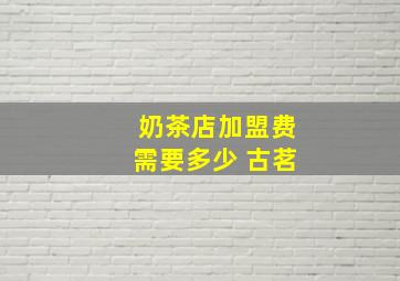 奶茶店加盟费需要多少 古茗